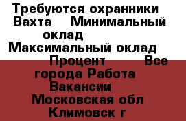 Требуются охранники . Вахта. › Минимальный оклад ­ 47 900 › Максимальный оклад ­ 79 200 › Процент ­ 20 - Все города Работа » Вакансии   . Московская обл.,Климовск г.